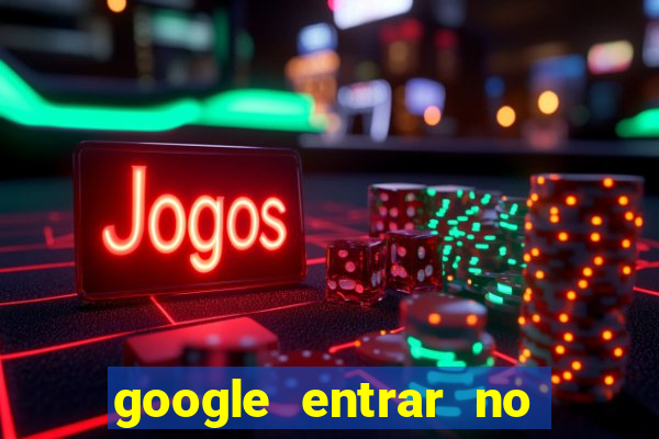 google entrar no jogo de c****