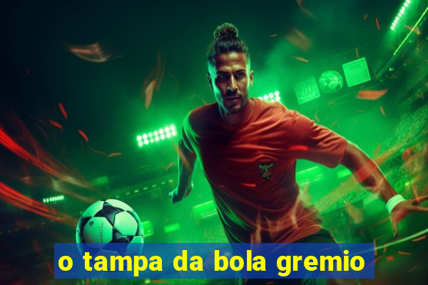 o tampa da bola gremio