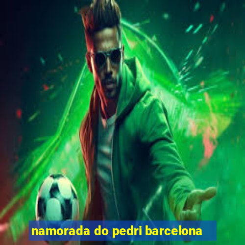 namorada do pedri barcelona