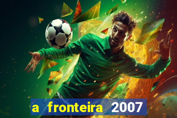 a fronteira 2007 filme completo dublado