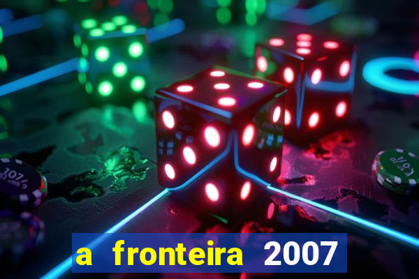 a fronteira 2007 filme completo dublado