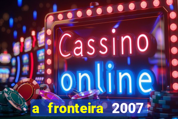 a fronteira 2007 filme completo dublado