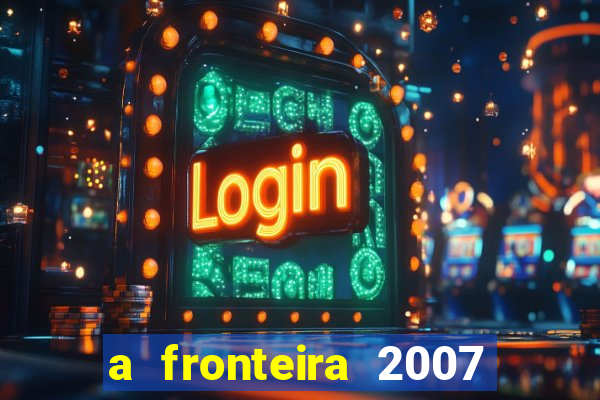 a fronteira 2007 filme completo dublado