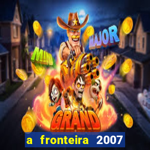 a fronteira 2007 filme completo dublado