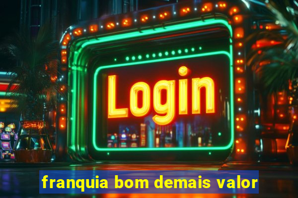 franquia bom demais valor