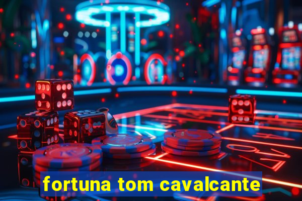 fortuna tom cavalcante