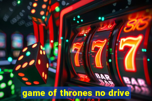 game of thrones no drive