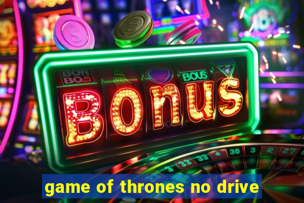 game of thrones no drive