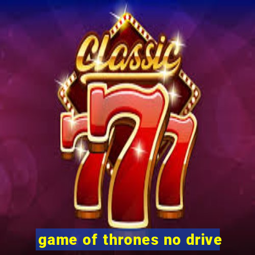 game of thrones no drive