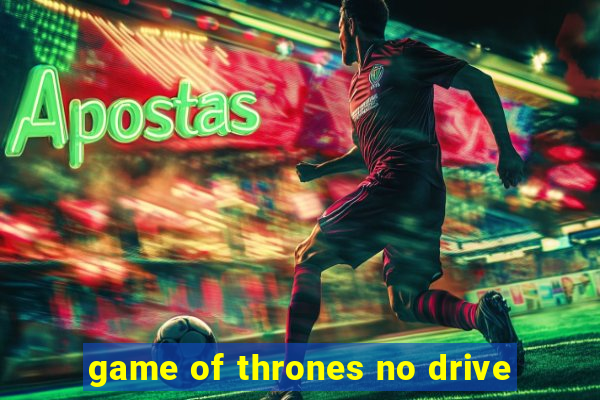 game of thrones no drive