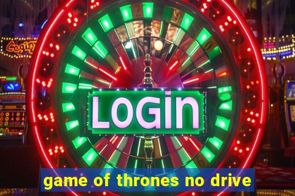 game of thrones no drive