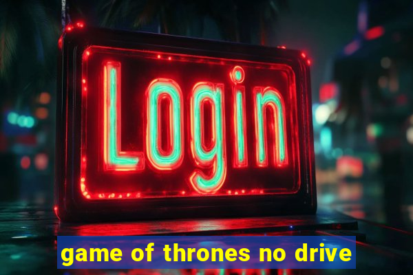 game of thrones no drive