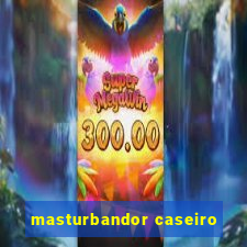 masturbandor caseiro