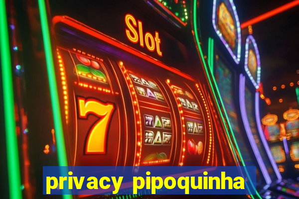 privacy pipoquinha