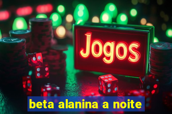 beta alanina a noite