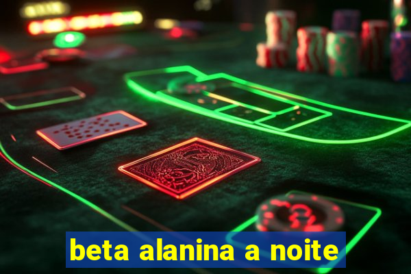 beta alanina a noite