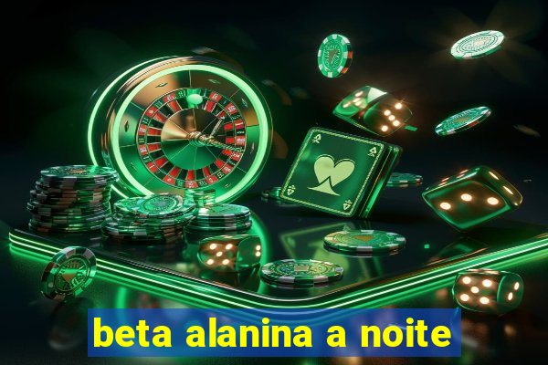 beta alanina a noite