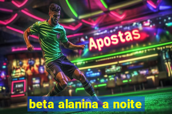 beta alanina a noite