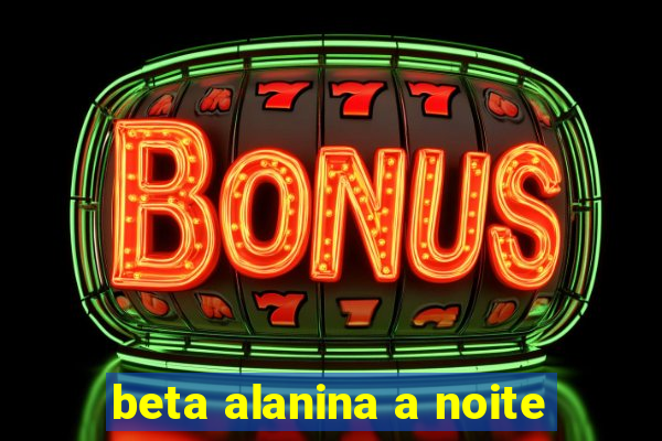 beta alanina a noite