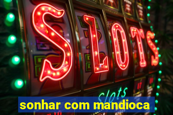 sonhar com mandioca