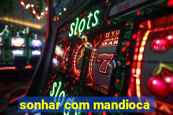 sonhar com mandioca