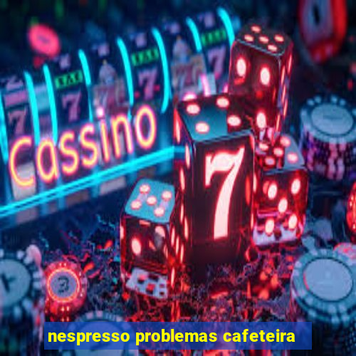 nespresso problemas cafeteira