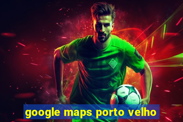 google maps porto velho