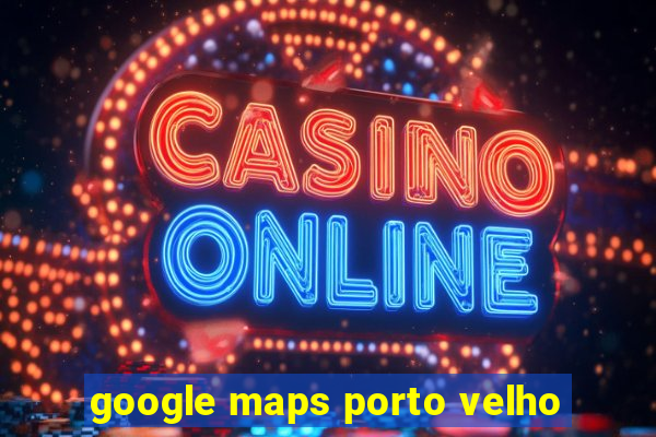 google maps porto velho