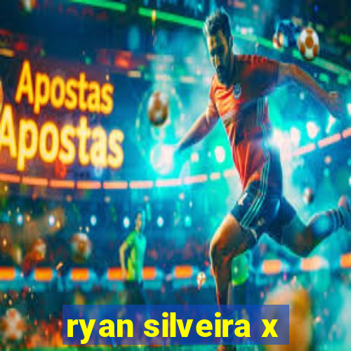 ryan silveira x