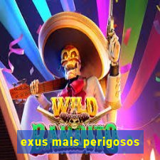 exus mais perigosos