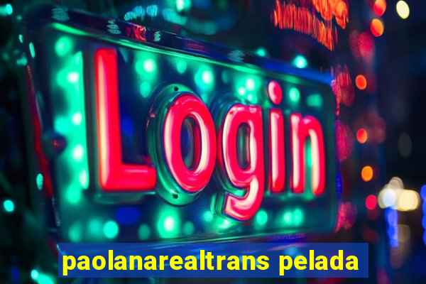 paolanarealtrans pelada