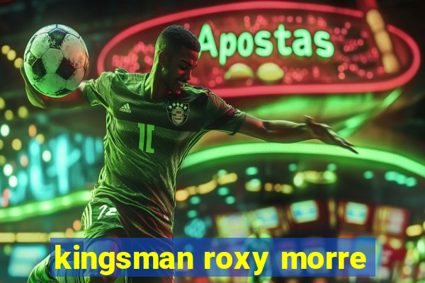 kingsman roxy morre