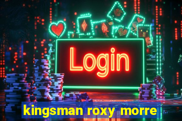 kingsman roxy morre