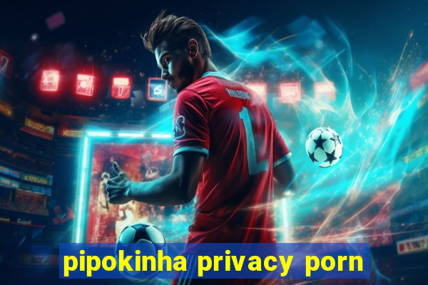 pipokinha privacy porn