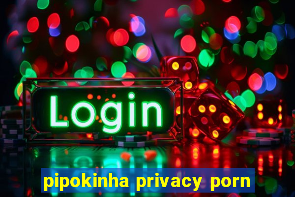 pipokinha privacy porn