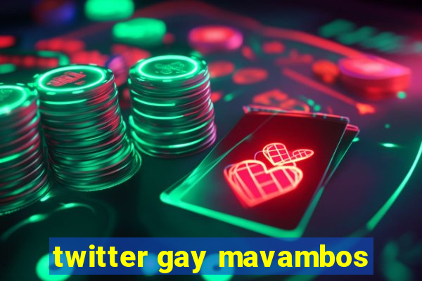 twitter gay mavambos