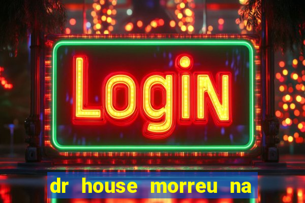 dr house morreu na vida real