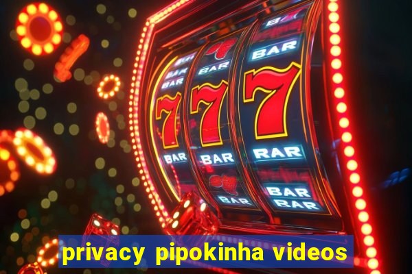 privacy pipokinha videos