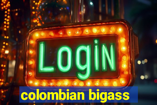 colombian bigass