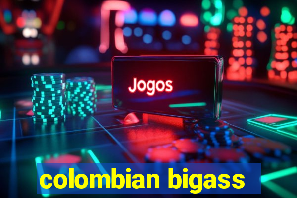 colombian bigass