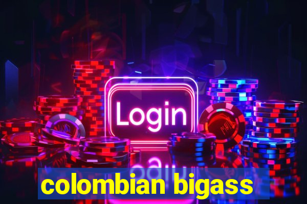 colombian bigass