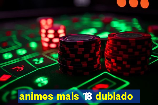 animes mais 18 dublado