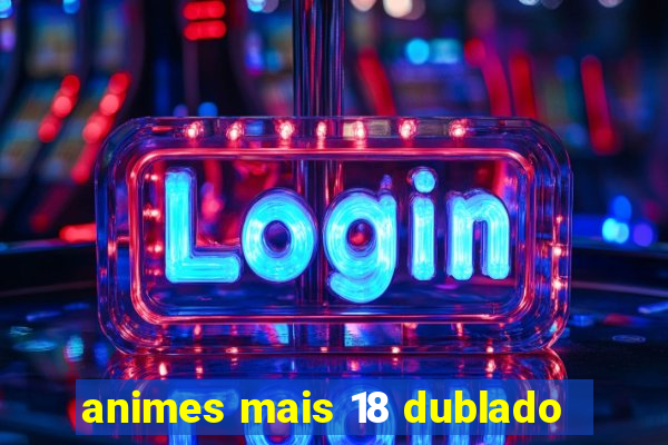 animes mais 18 dublado