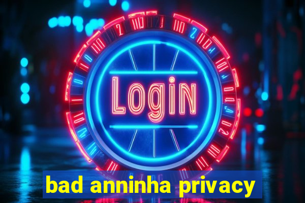 bad anninha privacy