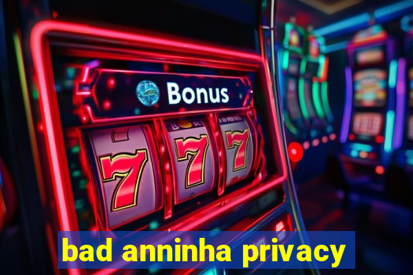 bad anninha privacy