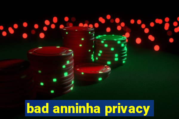 bad anninha privacy