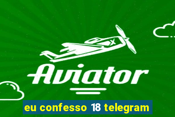 eu confesso 18 telegram