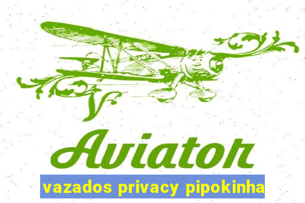 vazados privacy pipokinha