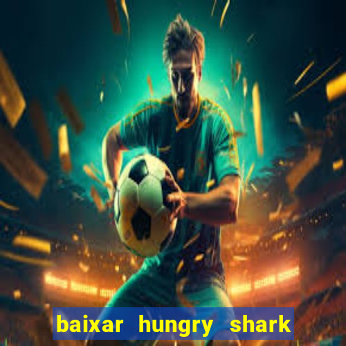 baixar hungry shark evolution dinheiro infinito