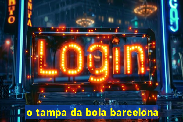 o tampa da bola barcelona